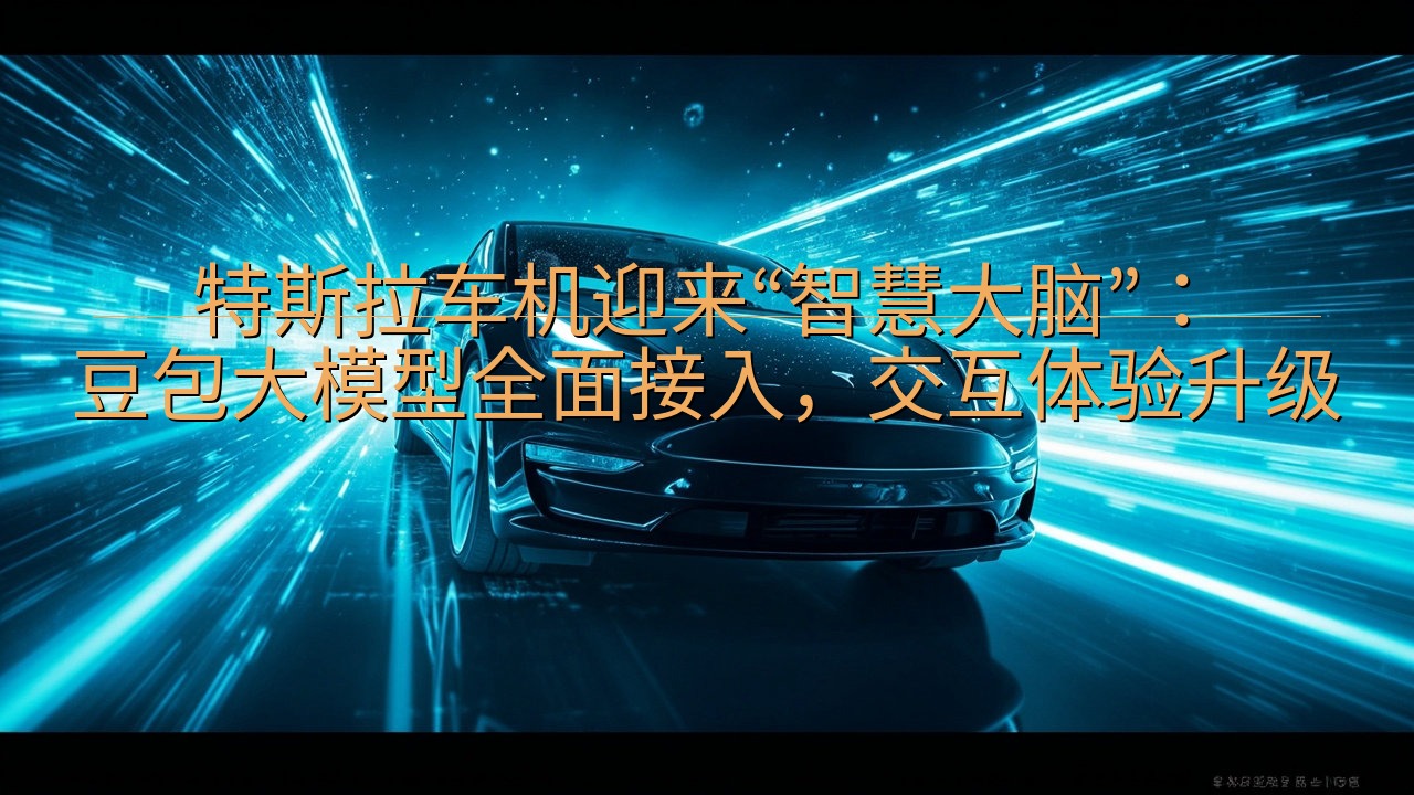 特斯拉车机迎来“智慧大脑”：豆包大模型全面接入，交互体验升…