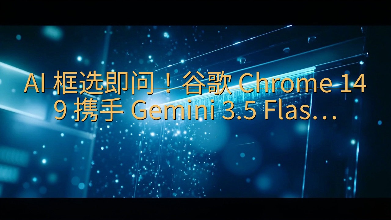 AI 框选即问！谷歌 Chrome 149 携手 Gemi…