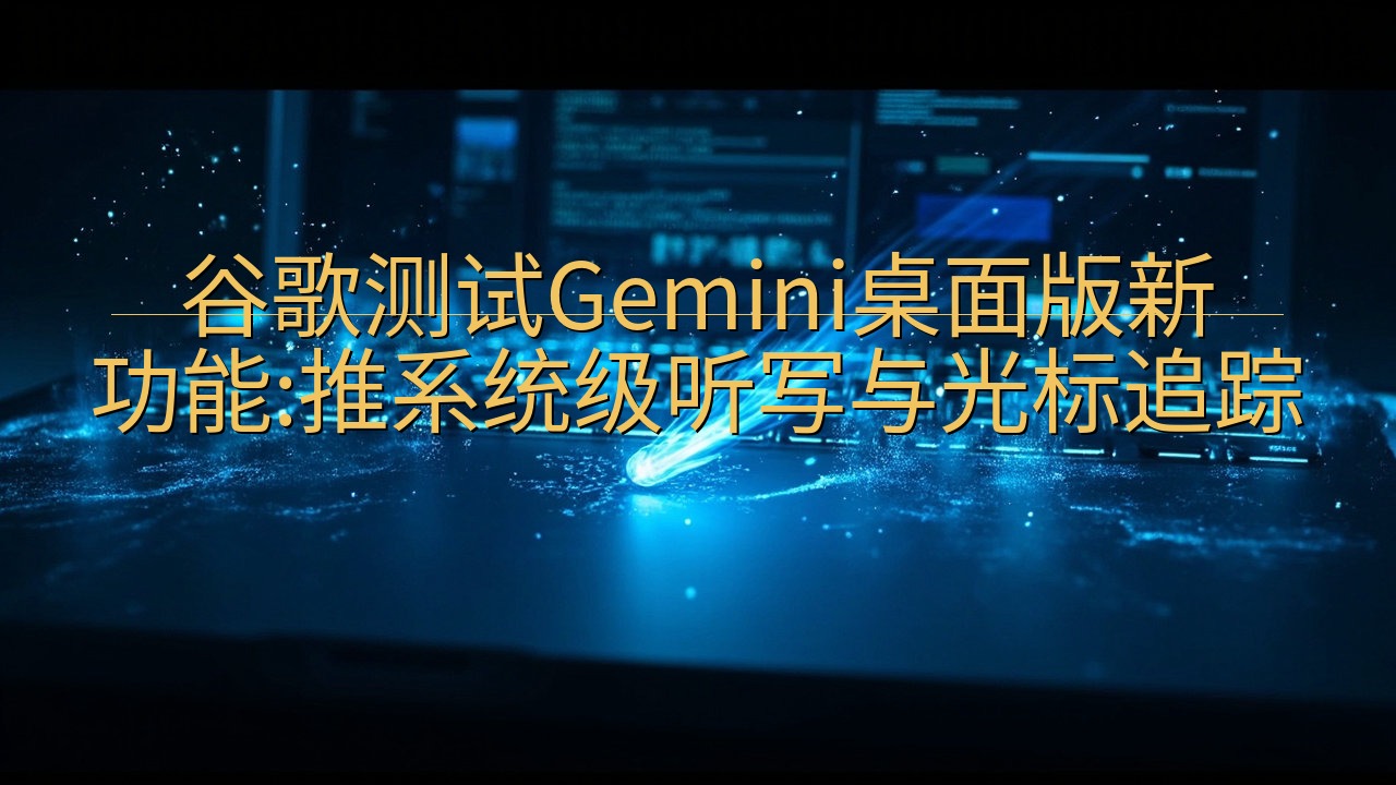 谷歌测试Gemini桌面版新功能:推系统级听写与光标追踪