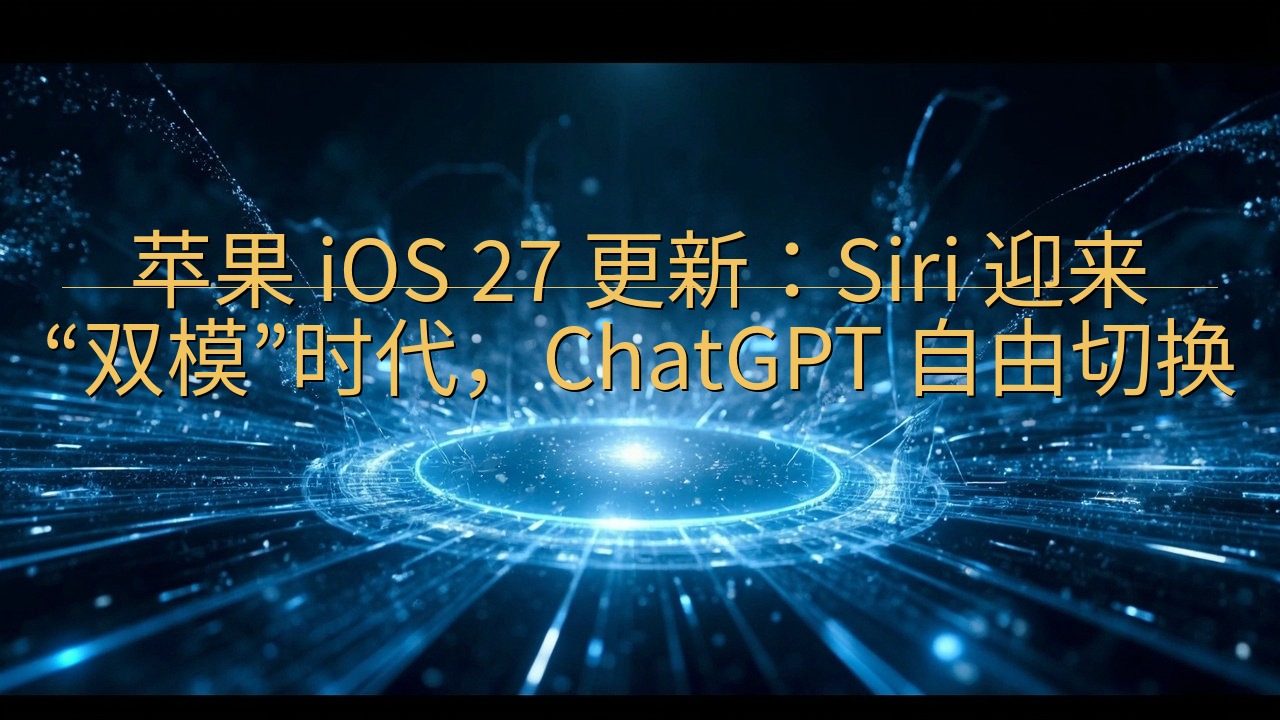 苹果 iOS 27 更新：Siri 迎来“双模”时代，Ch…