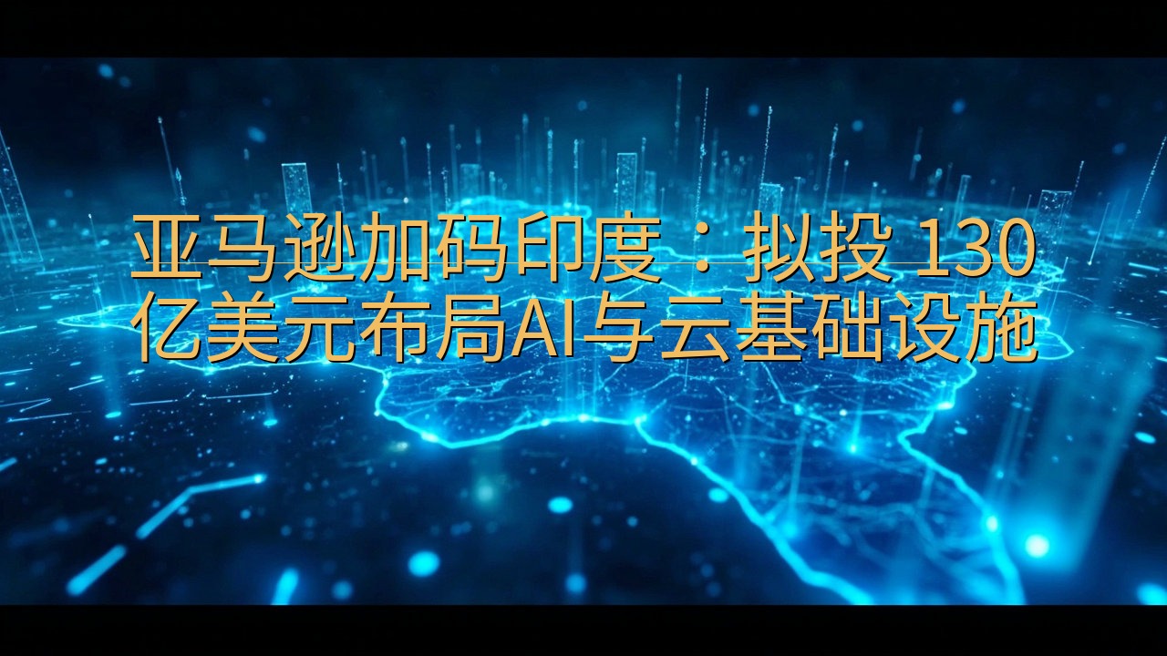 亚马逊加码印度：拟投 130 亿美元布局AI与云基础设施