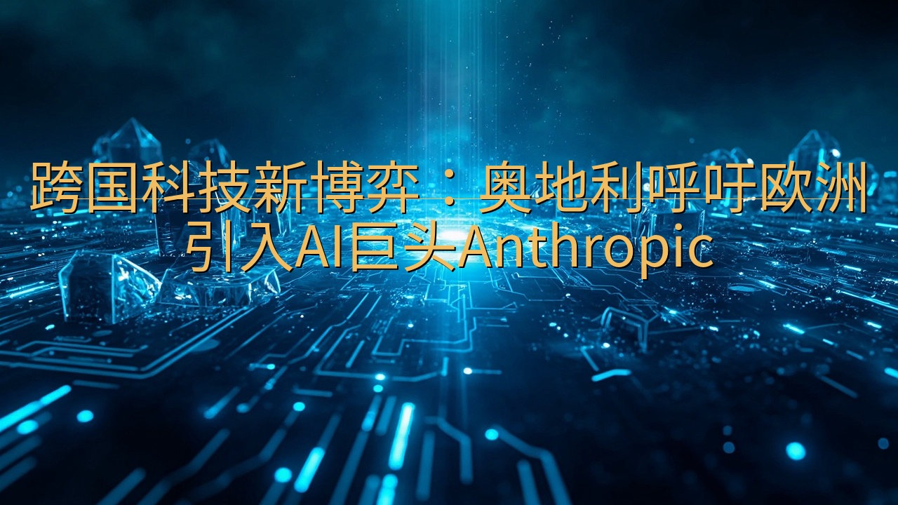 ​跨国科技新博弈：奥地利呼吁欧洲引入AI巨头Anthrop…