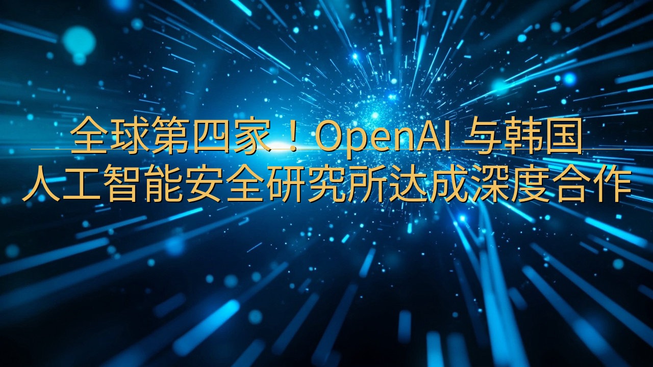 全球第四家！OpenAI 与韩国人工智能安全研究所达成深度…