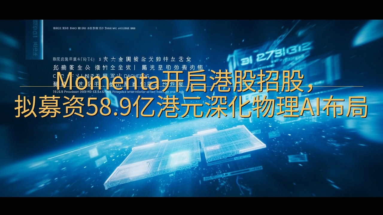 Momenta开启港股招股，拟募资58.9亿港元深化物理A…
