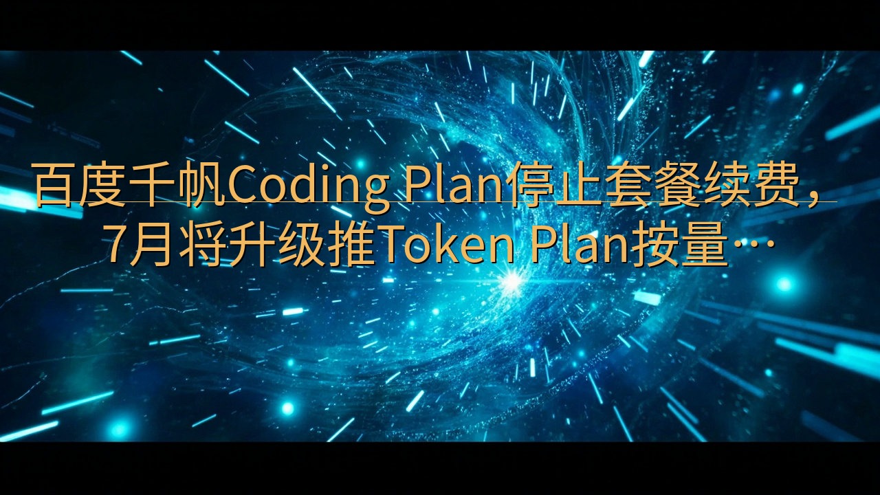 百度千帆Coding Plan停止套餐续费，7月将升级推T…