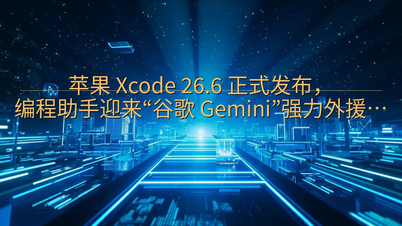 苹果 Xcode 26.6 正式发布，编程助手迎来“谷歌 …