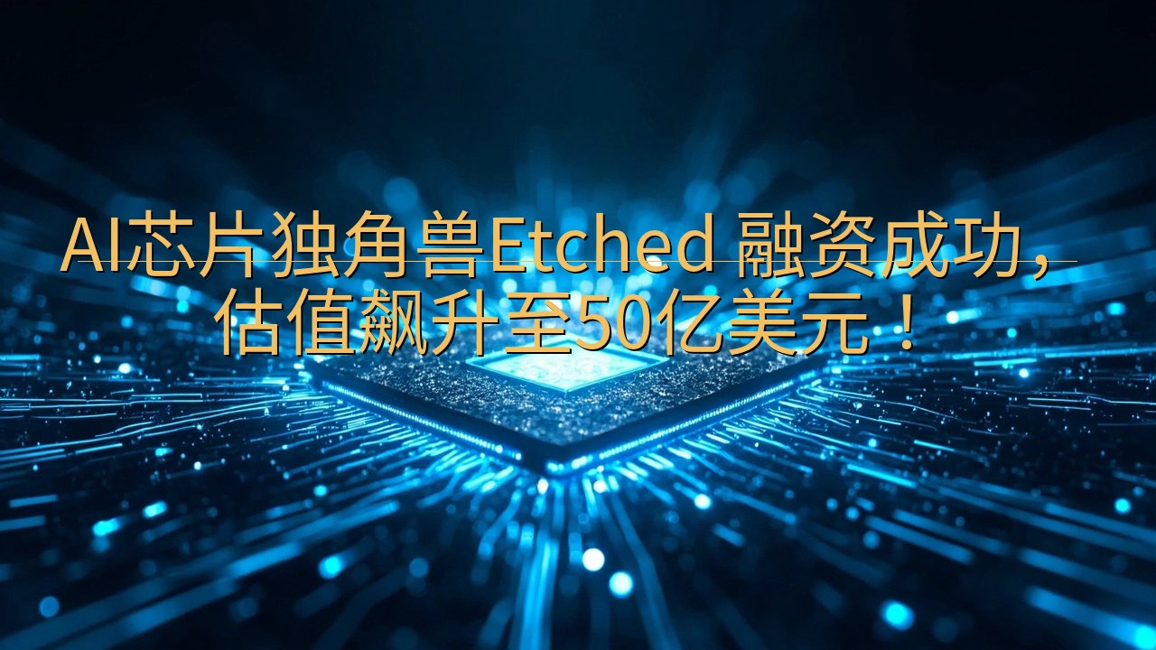AI芯片独角兽Etched 融资成功，估值飙升至50亿美元…