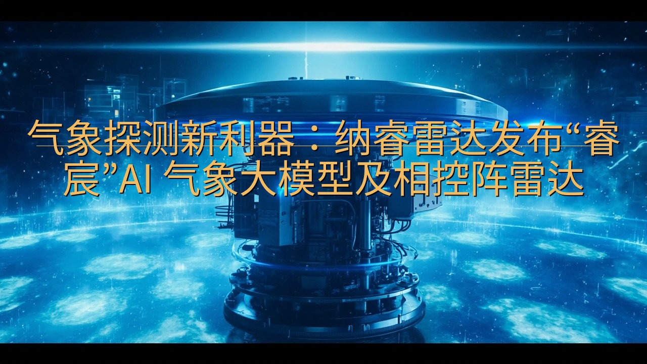 气象探测新利器：纳睿雷达发布“睿宸”AI 气象大模型及相控…