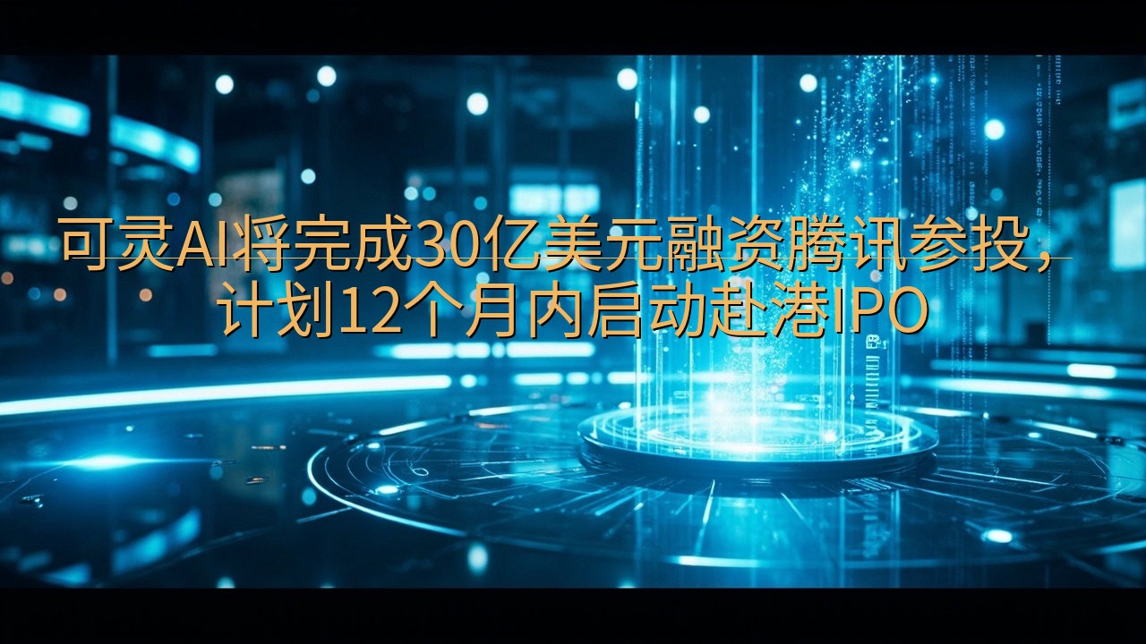 可灵AI将完成30亿美元融资腾讯参投，计划12个月内启动赴…