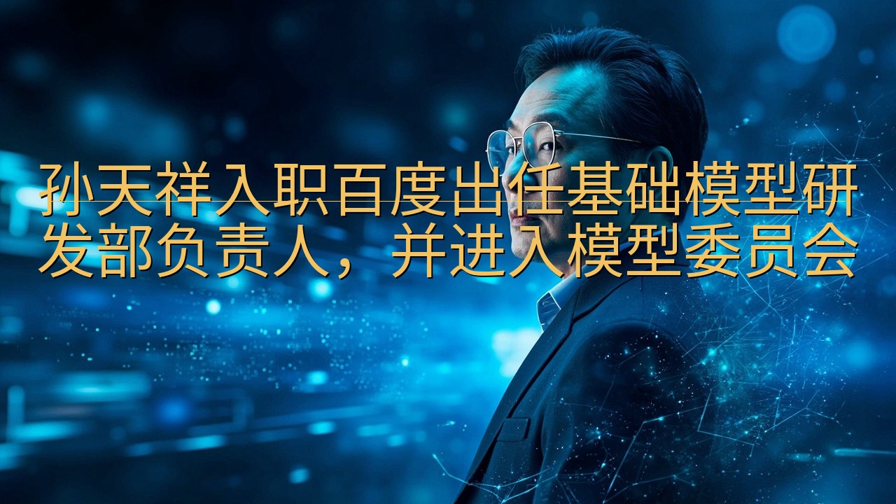 孙天祥入职百度出任基础模型研发部负责人，并进入模型委员会