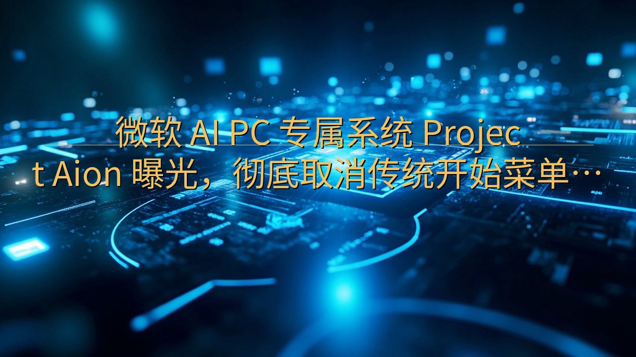 微软 AI PC 专属系统 Project Aion 曝光…