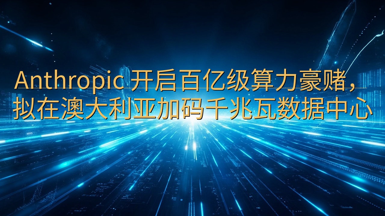 Anthropic 开启百亿级算力豪赌，拟在澳大利亚加码千…