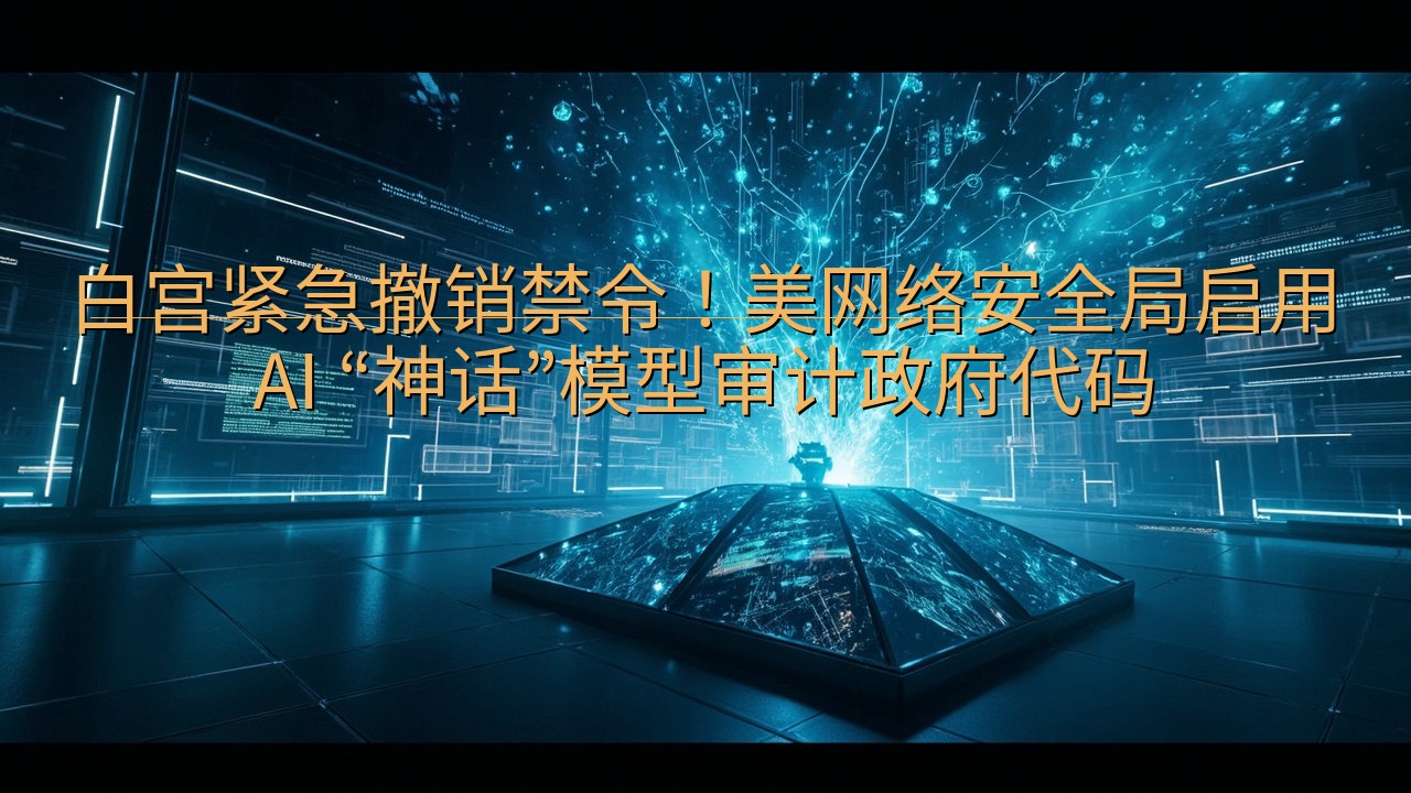 白宫紧急撤销禁令！美网络安全局启用 AI “神话”模型审计…