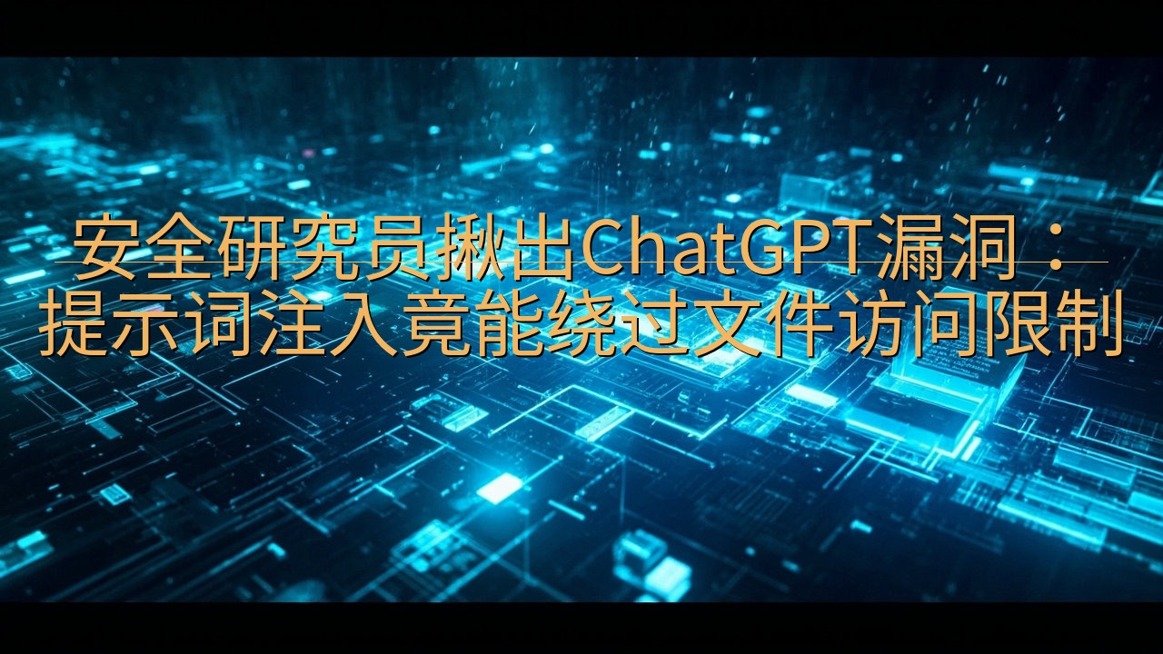 安全研究员揪出ChatGPT漏洞：提示词注入竟能绕过文件访…