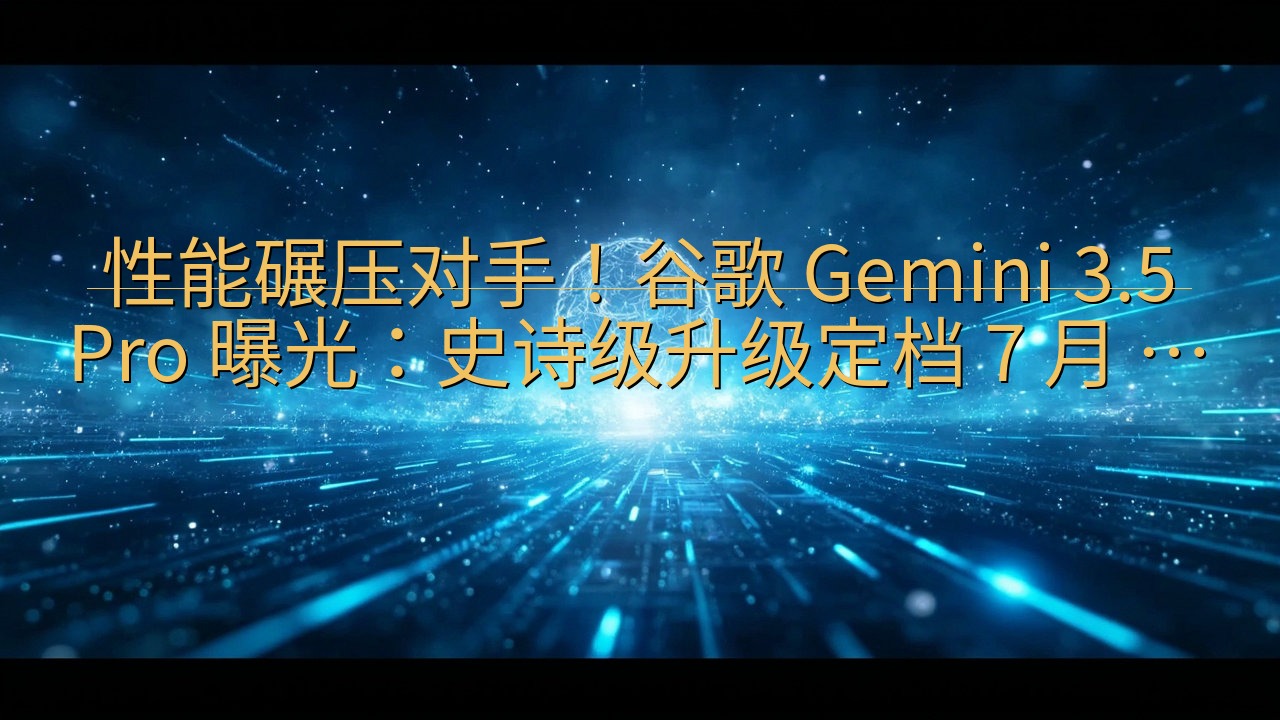 性能碾压对手！谷歌 Gemini 3.5 Pro 曝光：史…