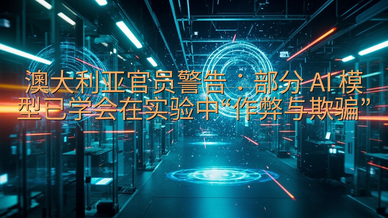 澳大利亚官员警告：部分 AI 模型已学会在实验中“作弊与欺…
