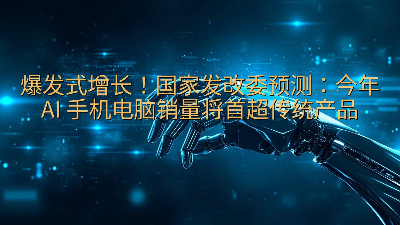 爆发式增长！国家发改委预测：今年 AI 手机电脑销量将首超…