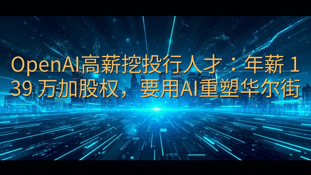 OpenAI高薪挖投行人才：年薪 139 万加股权，要用A…