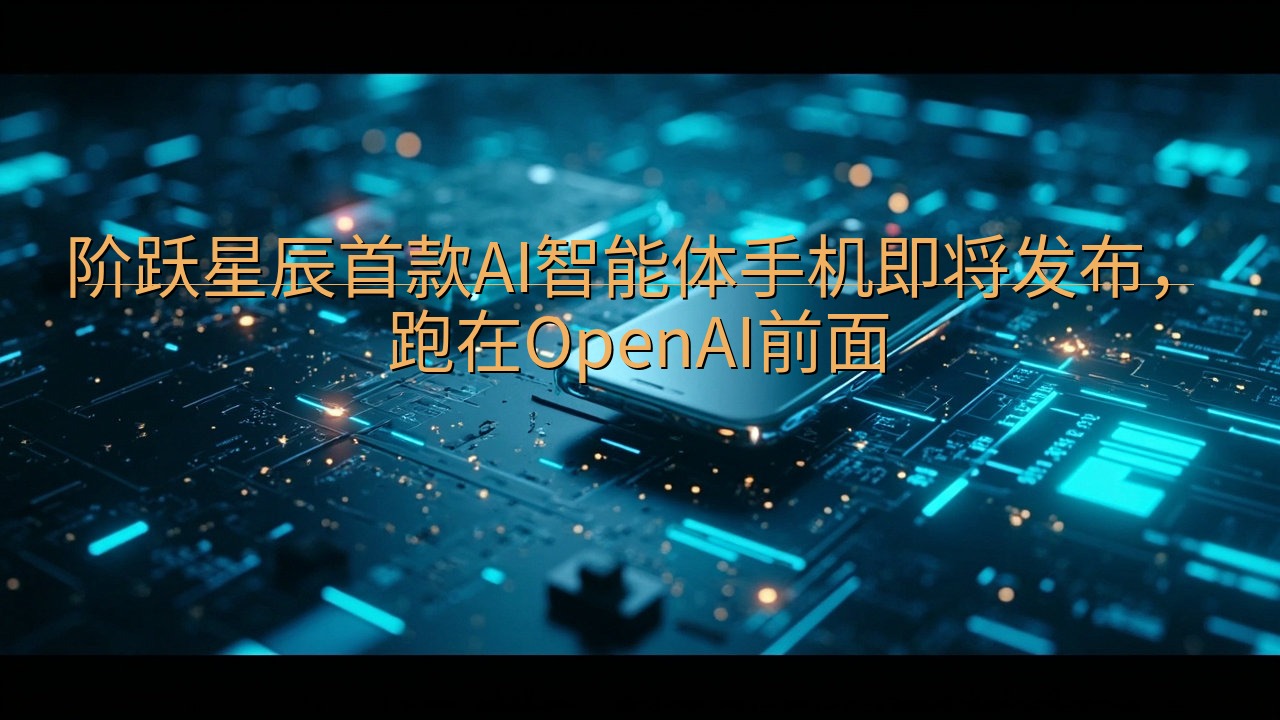 阶跃星辰首款AI智能体手机即将发布，跑在OpenAI前面