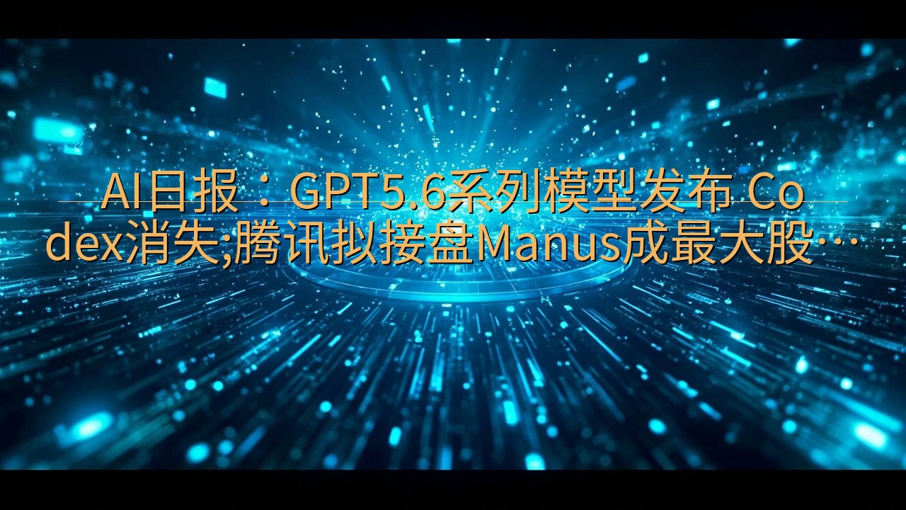 AI日报：GPT5.6系列模型发布 Codex消失;腾讯拟…