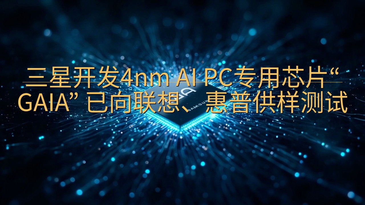 三星开发4nm AI PC专用芯片“GAIA” 已向联想、…