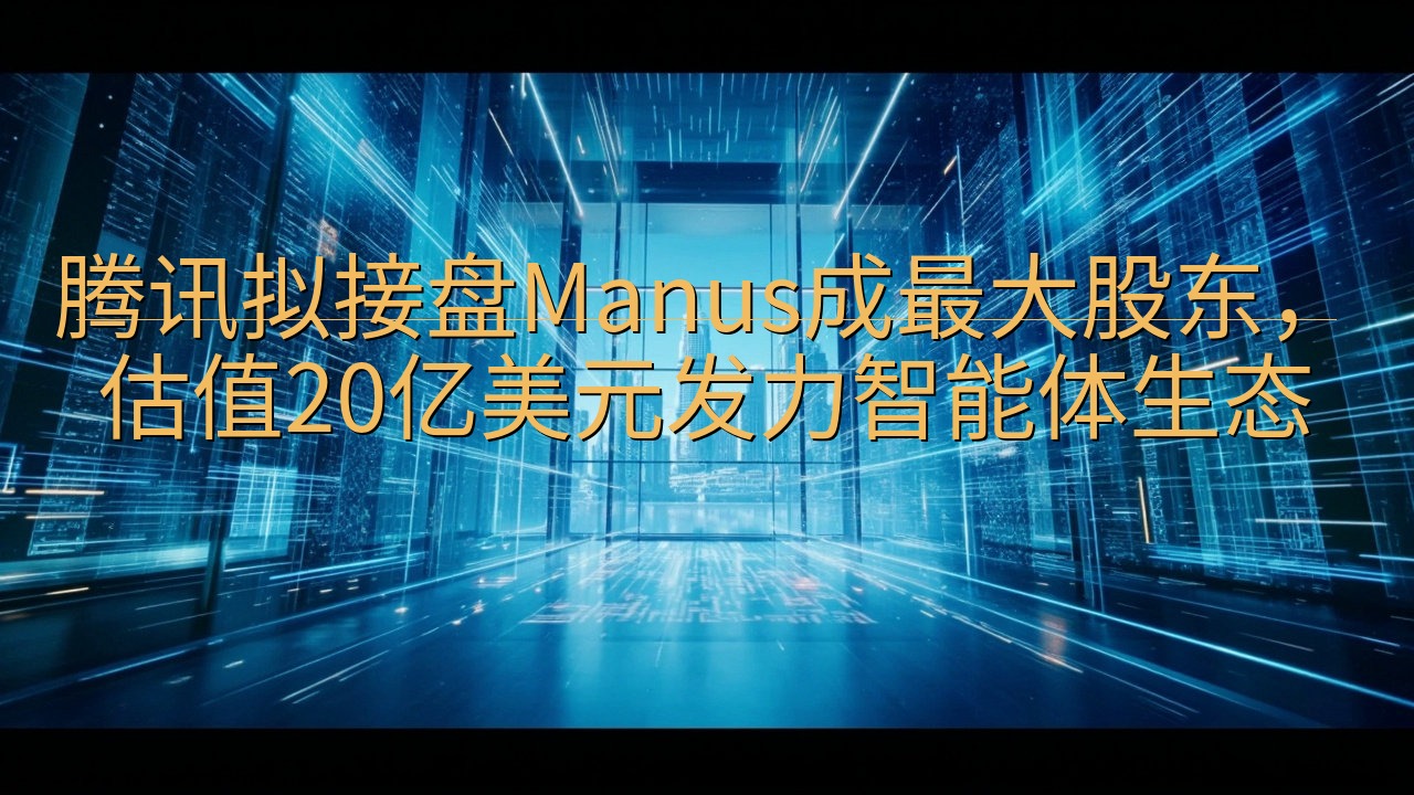 腾讯拟接盘Manus成最大股东，估值20亿美元发力智能体生…