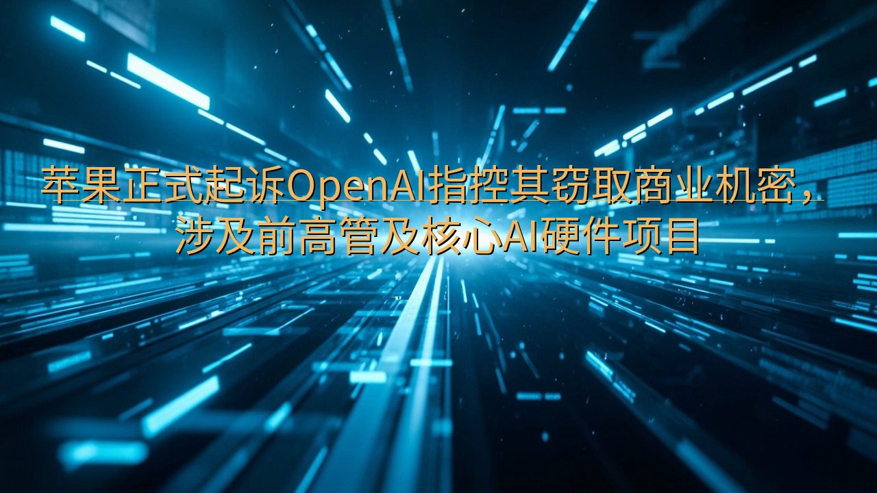 苹果正式起诉OpenAI指控其窃取商业机密，涉及前高管及核…