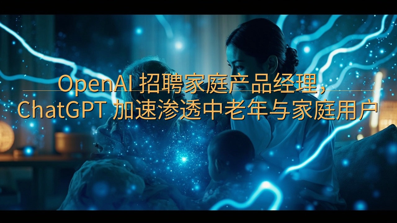 OpenAI 招聘家庭产品经理，ChatGPT 加速渗透中…