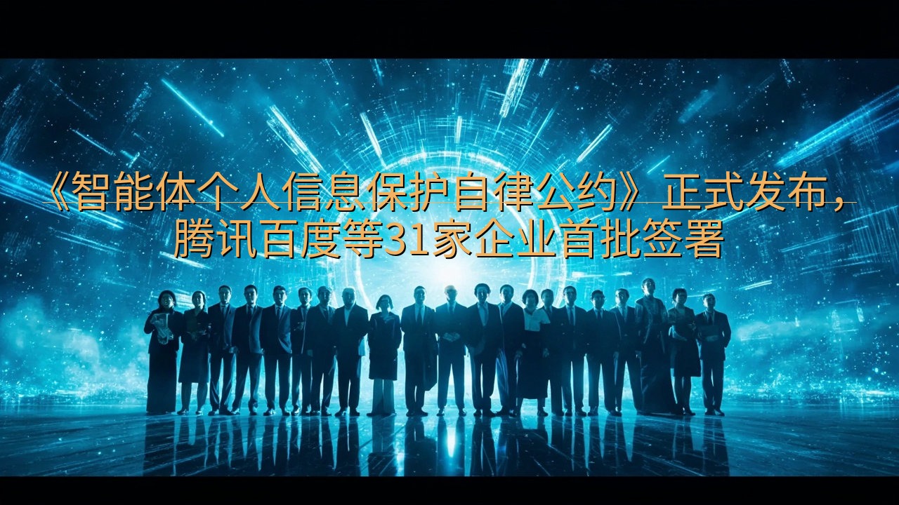 《智能体个人信息保护自律公约》正式发布，腾讯百度等31家企…