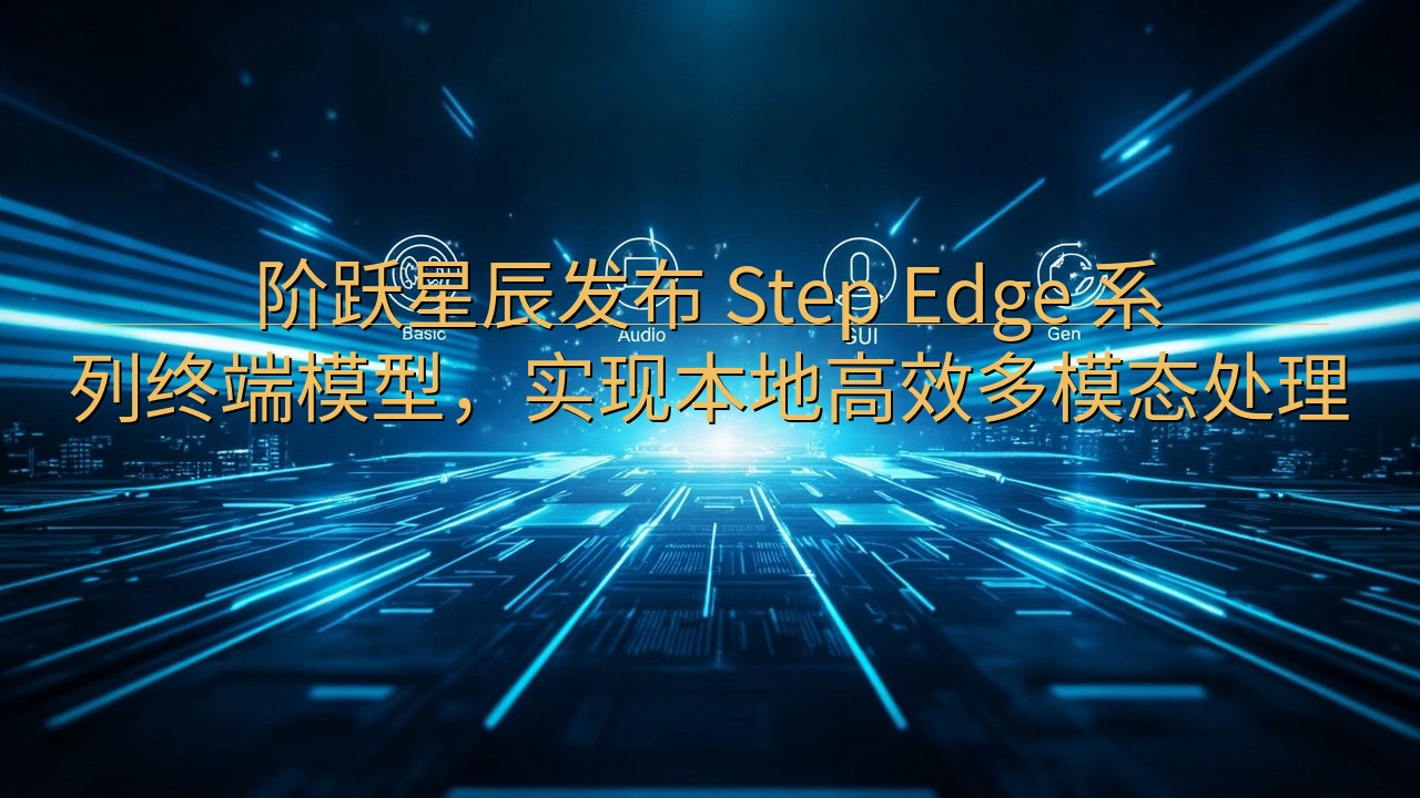 阶跃星辰发布 Step Edge 系列终端模型，实现本地高…