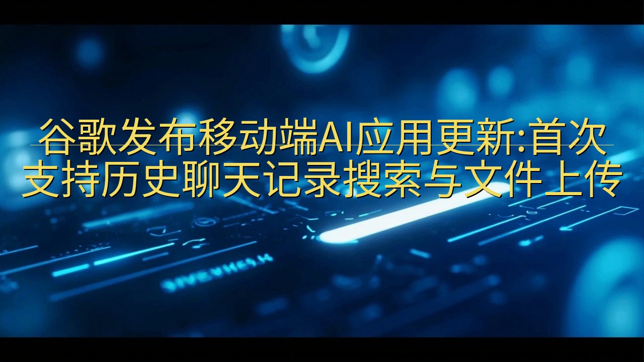 谷歌发布移动端AI应用更新:首次支持历史聊天记录搜索与文件…