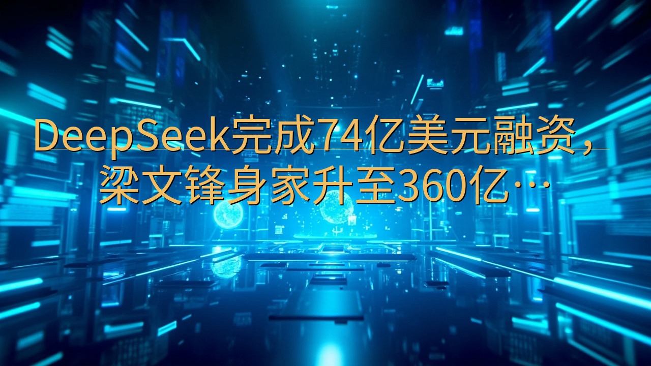 DeepSeek完成74亿美元融资，梁文锋身家升至360亿…