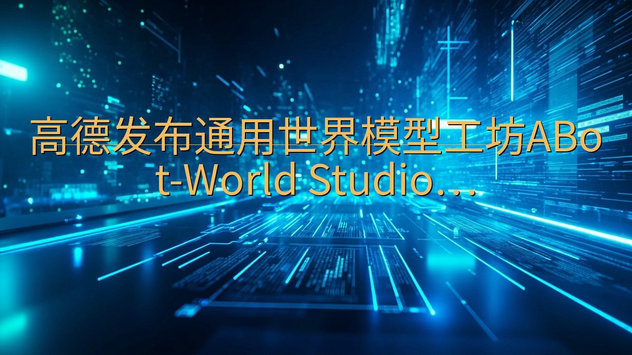 高德发布通用世界模型工坊ABot-World Studio…