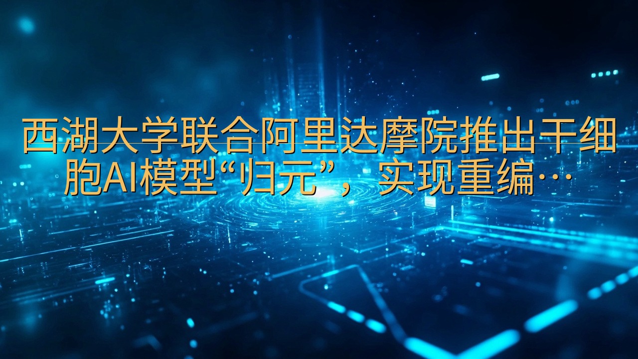 西湖大学联合阿里达摩院推出干细胞AI模型“归元”，实现重编…