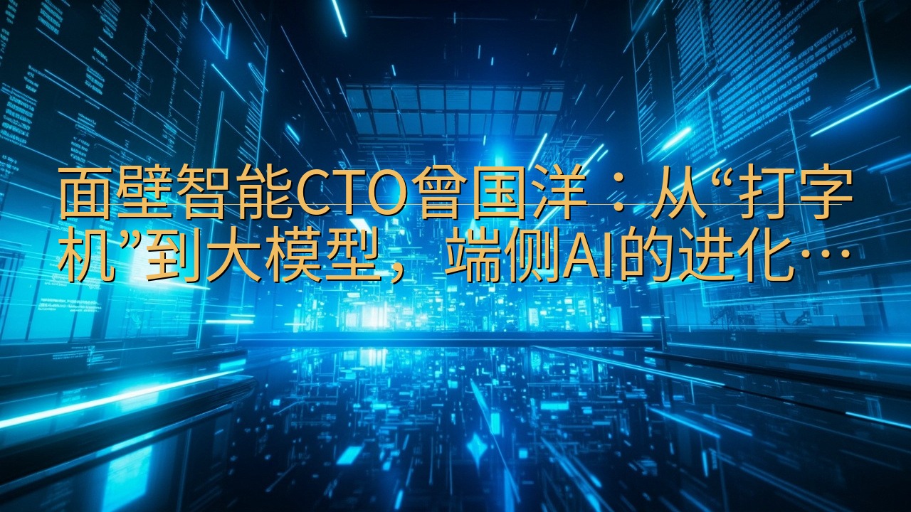 面壁智能CTO曾国洋：从“打字机”到大模型，端侧AI的进化…