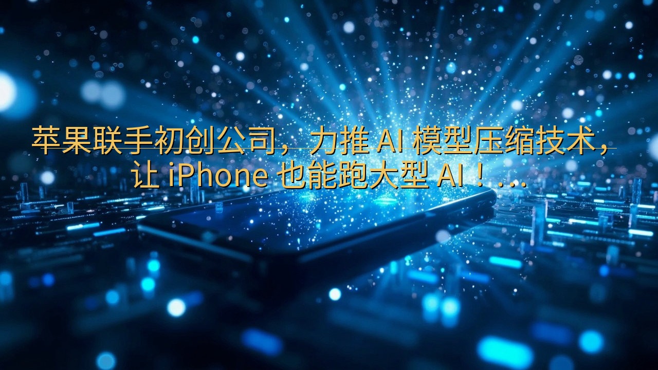 苹果联手初创公司，力推 AI 模型压缩技术，让 iPhon…