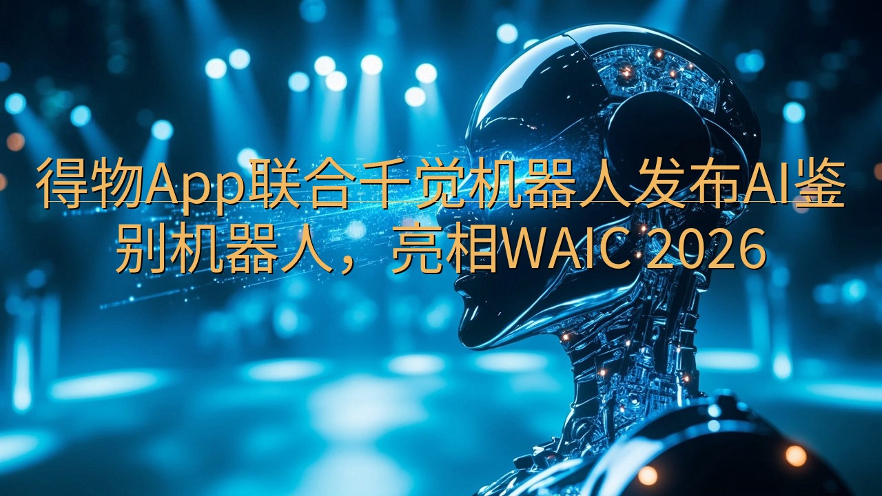 得物App联合千觉机器人发布AI鉴别机器人，亮相WAIC …