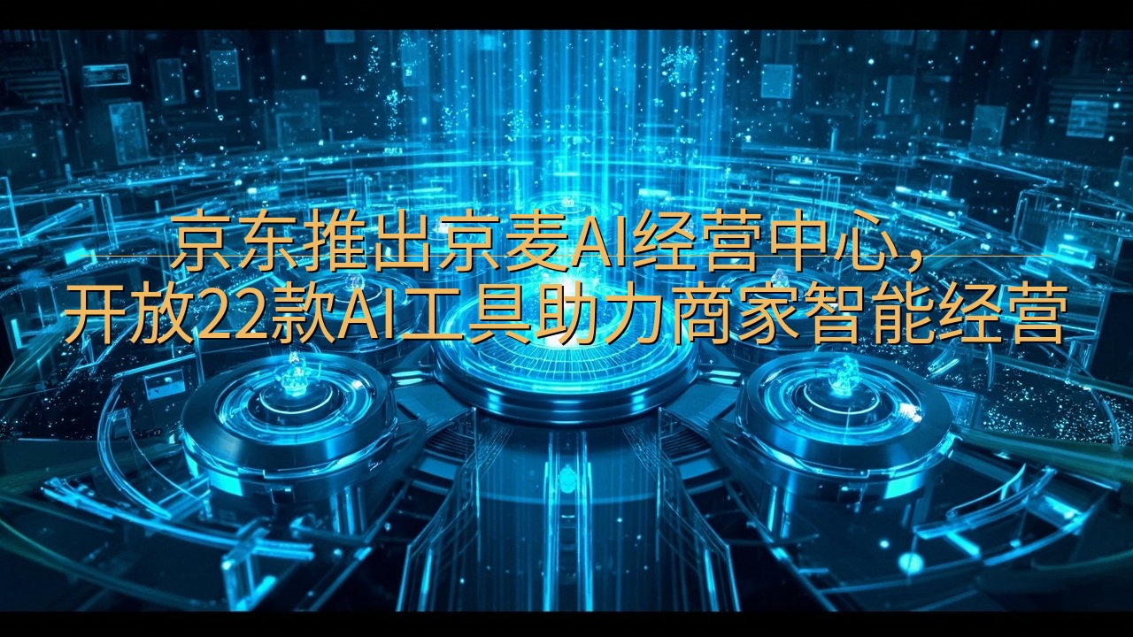 京东推出京麦AI经营中心，开放22款AI工具助力商家智能经…