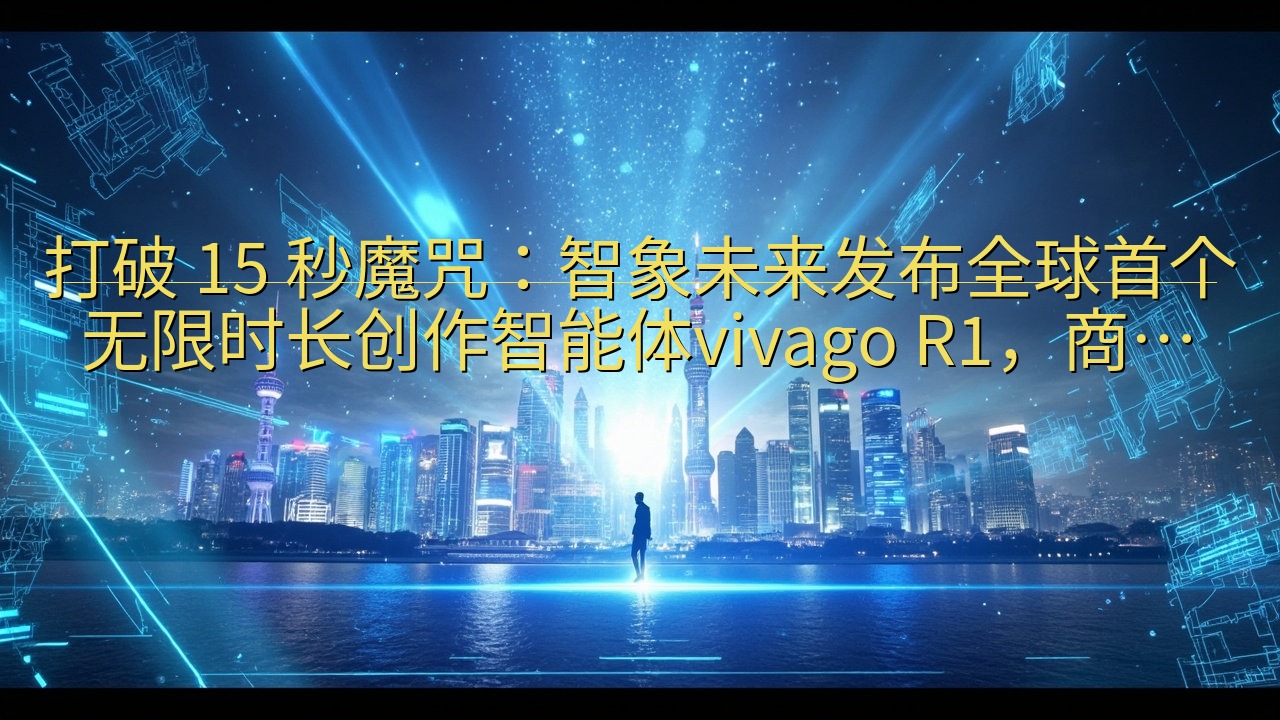 打破 15 秒魔咒：智象未来发布全球首个无限时长创作智能体…