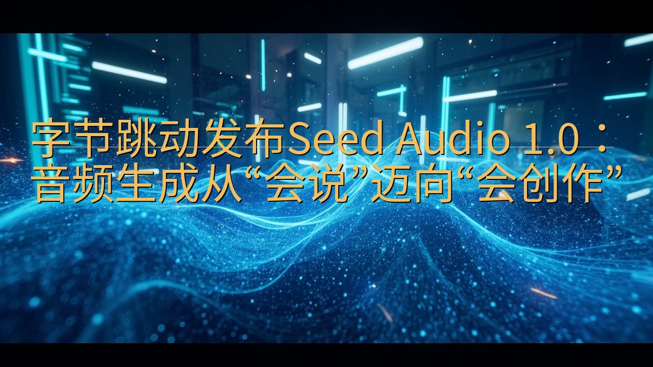 字节跳动发布Seed Audio 1.0：音频生成从“会说…