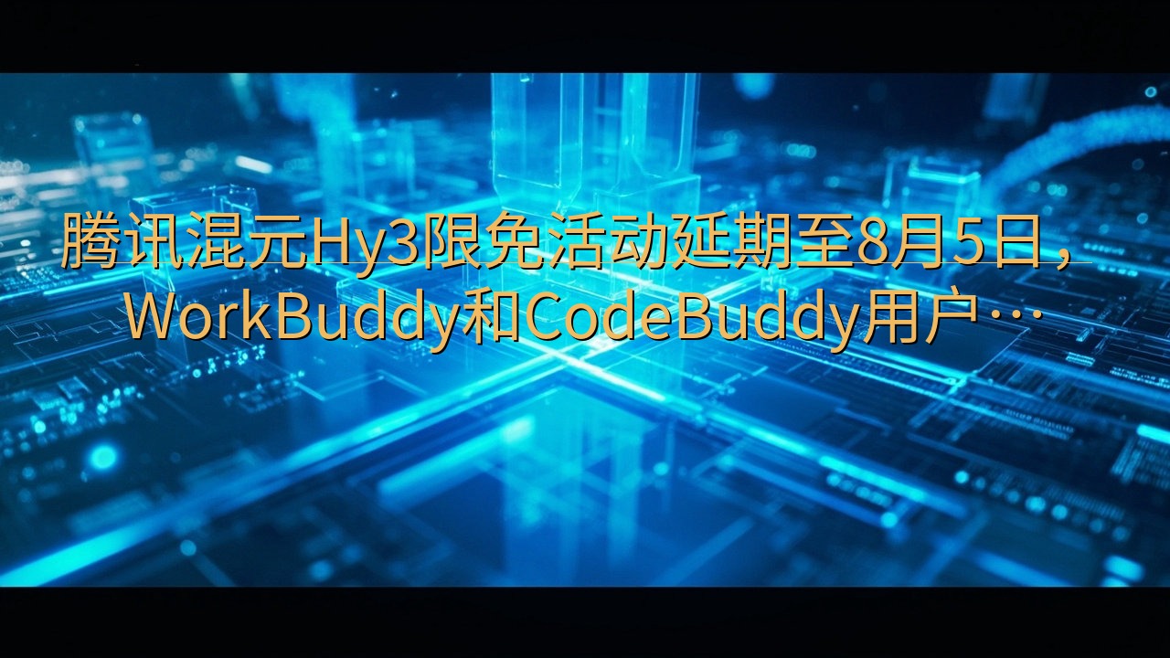 腾讯混元Hy3限免活动延期至8月5日，WorkBuddy和…