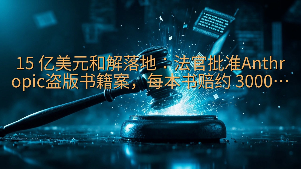 15 亿美元和解落地：法官批准Anthropic盗版书籍案…