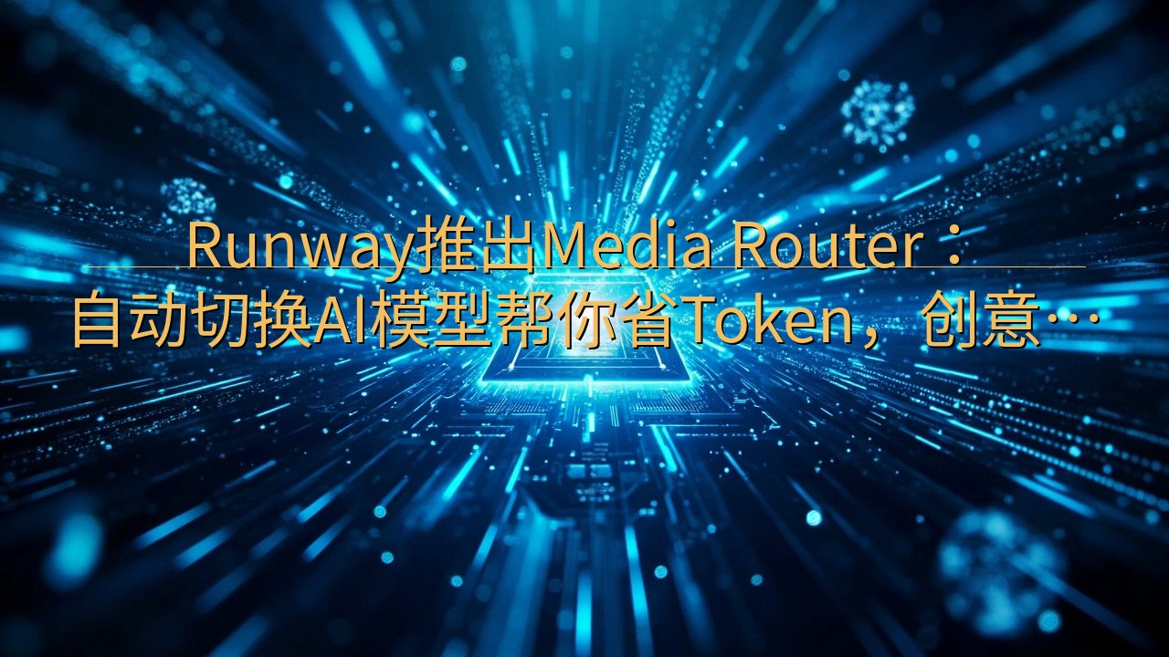 Runway推出Media Router：自动切换AI模型…