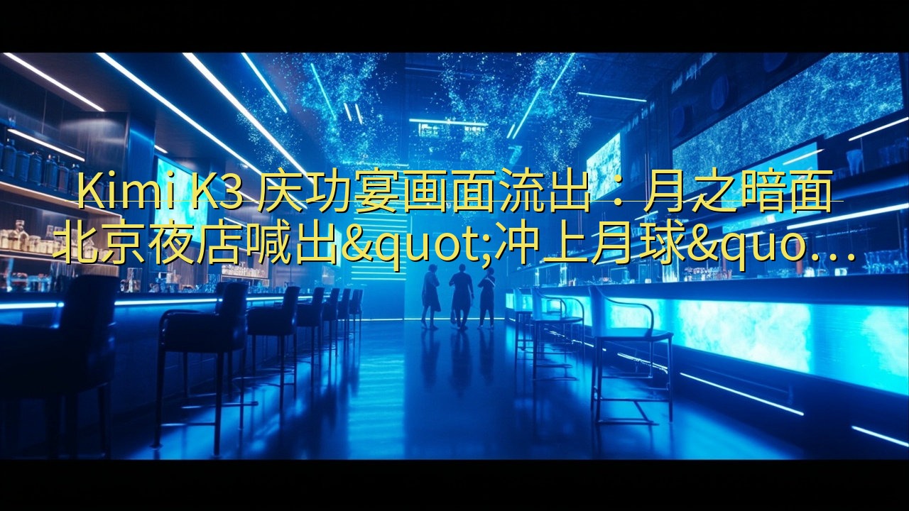 Kimi K3 庆功宴画面流出：月之暗面北京夜店喊出&qu…
