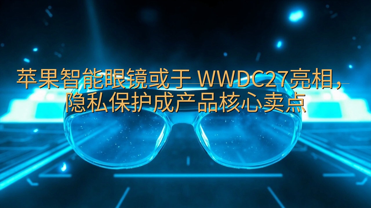 苹果智能眼镜或于 WWDC27亮相，隐私保护成产品核心卖点