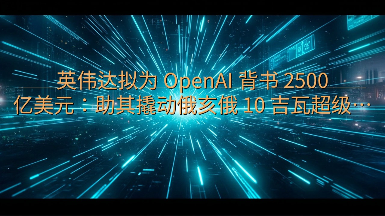 英伟达拟为 OpenAI 背书 2500 亿美元：助其撬动…