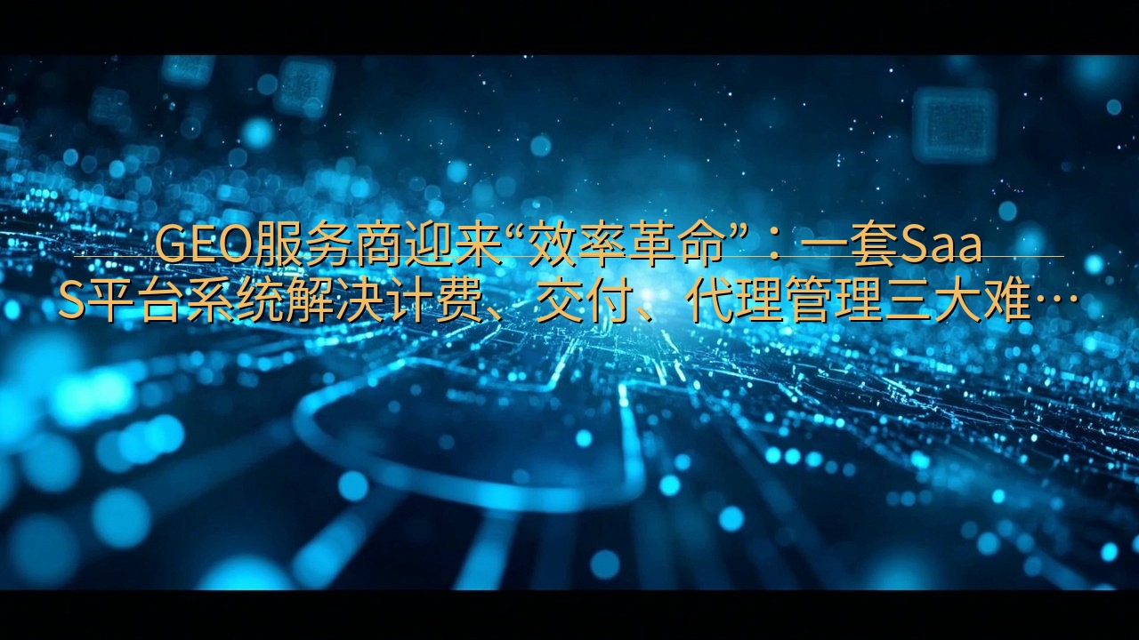 GEO服务商迎来“效率革命”：一套SaaS平台系统解决计费…