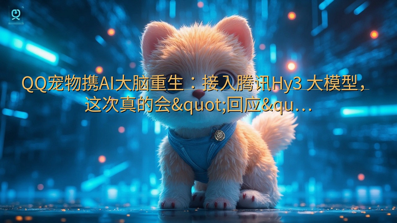QQ宠物携AI大脑重生：接入腾讯Hy3 大模型，这次真的会…