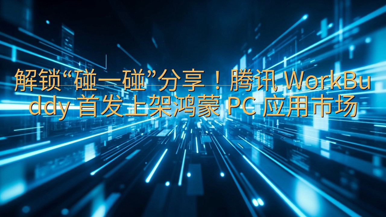 解锁“碰一碰”分享！腾讯 WorkBuddy 首发上架鸿蒙…
