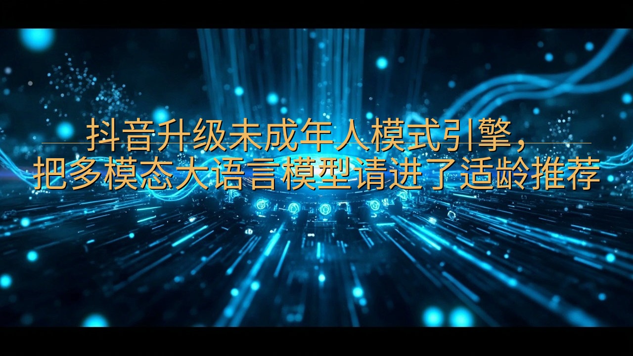 抖音升级未成年人模式引擎，把多模态大语言模型请进了适龄推荐